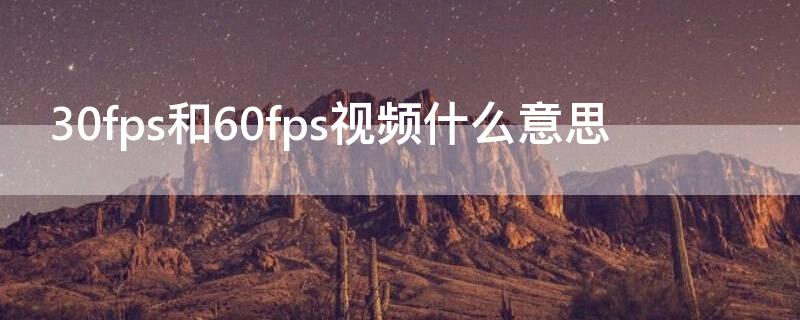 30fps和60fps视频什么意思 30fps是什么意思?视频里