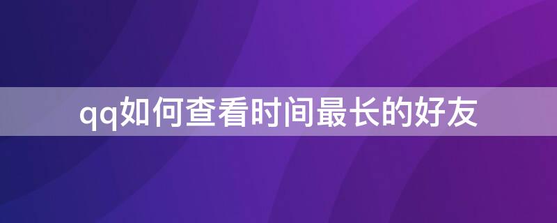 qq如何查看时间最长的好友 qq如何查看最久的好友