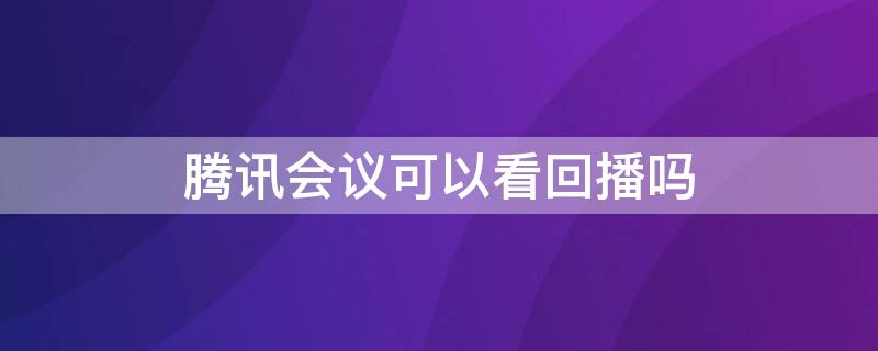 腾讯会议可以看回播吗 腾讯会议能看回播吗