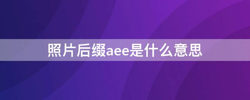 照片后缀aee是什么意思（后缀名aee是什么文件）