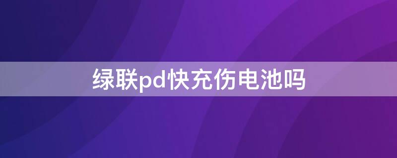 绿联pd快充伤电池吗 绿联的pd快充怎么样