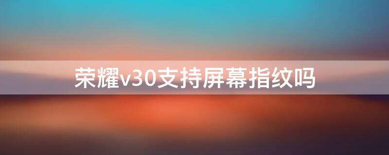 榮耀v30支持屏幕指紋嗎 榮耀v30pro支持屏下指紋嗎