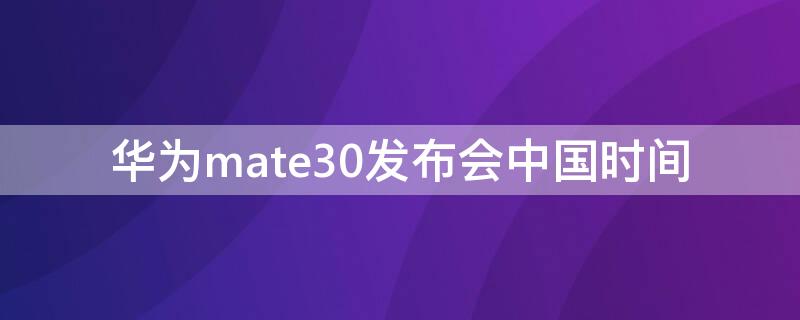 華為mate30發(fā)布會中國時間（華為mate30國內(nèi)發(fā)布會）