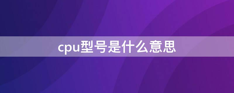 cpu型号是什么意思 表示cpu型号的是