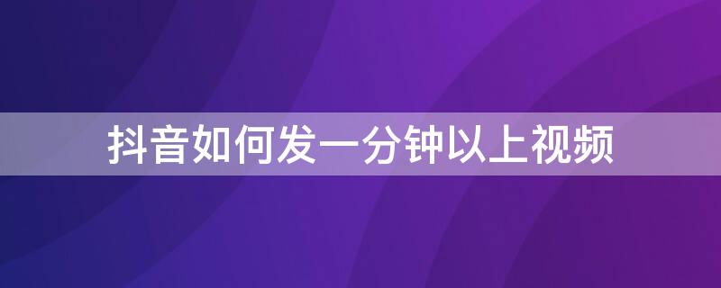 抖音如何发一分钟以上视频 抖音怎么发1分钟以上视频教程