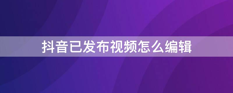 抖音已发布视频怎么编辑 怎么编辑已发布的抖音视频