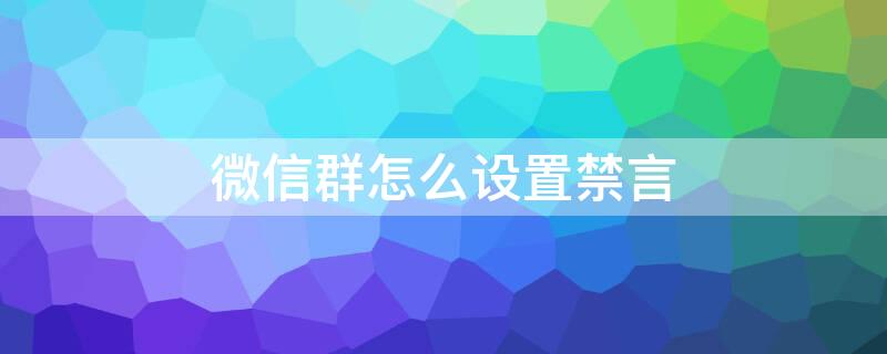 微信群怎么設置禁言 微信群怎么設置禁言時間