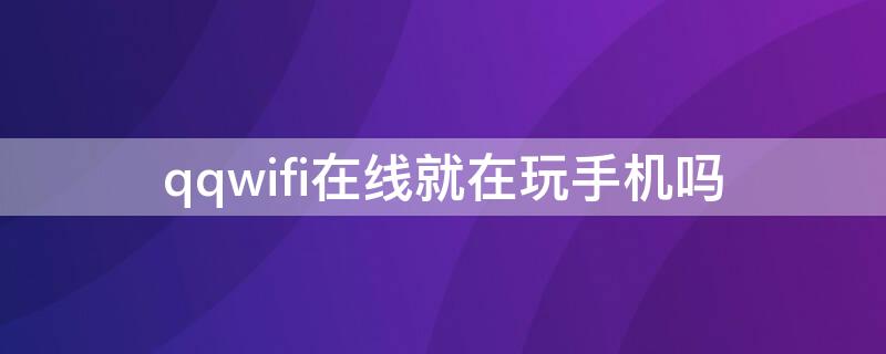 qqwifi在線就在玩手機(jī)嗎 qqwifi在線4g在線和手機(jī)在線