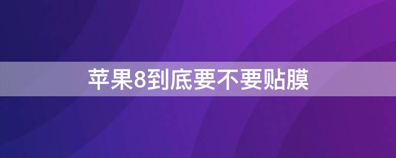 iPhone8到底要不要贴膜 iPhone8要不要贴膜