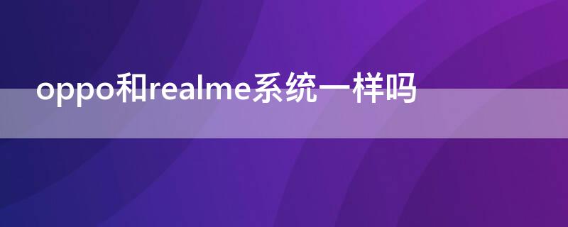 oppo和realme系統(tǒng)一樣嗎（realme系統(tǒng)和oppo系統(tǒng)一樣嗎）