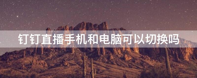 钉钉直播手机和电脑可以切换吗 钉钉直播从手机切换到电脑