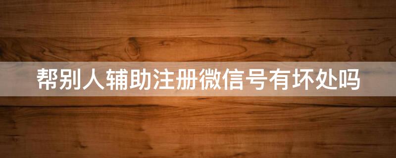 幫別人輔助注冊(cè)微信號(hào)有壞處嗎 幫別人輔助注冊(cè)微信號(hào)有風(fēng)險(xiǎn)嗎