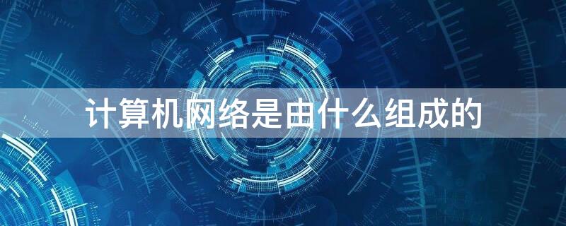 计算机网络是由什么组成的 计算机网络一般是由什么组成