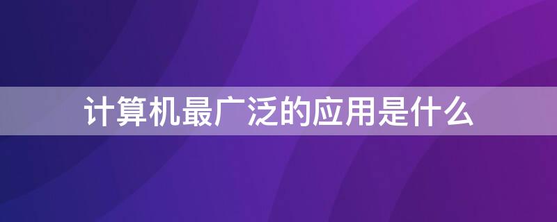 計算機最廣泛的應用是什么（目前計算機應用最廣泛的是什么）