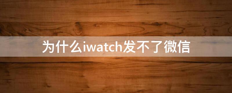 為什么iwatch發(fā)不了微信 iwatch發(fā)不出微信