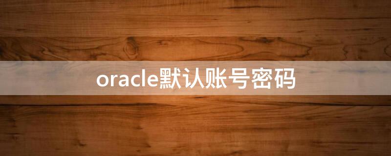 oracle默認賬號密碼（oracle 密碼）