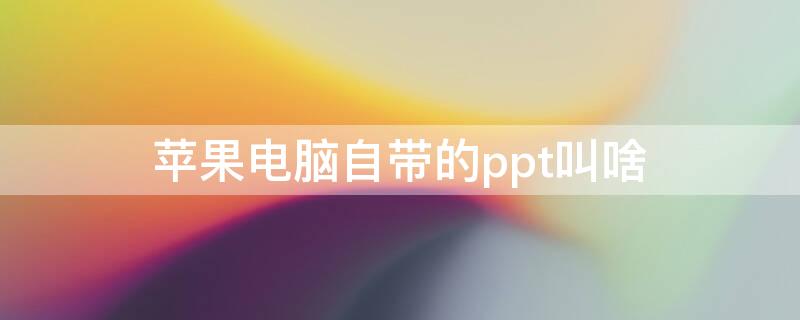 iPhone電腦自帶的ppt叫啥（蘋果電腦有自帶ppt軟件嗎）