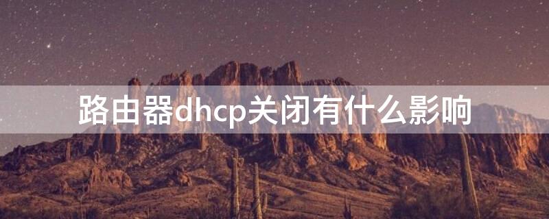 路由器dhcp关闭有什么影响（无线路由器关闭dhcp会怎么样）