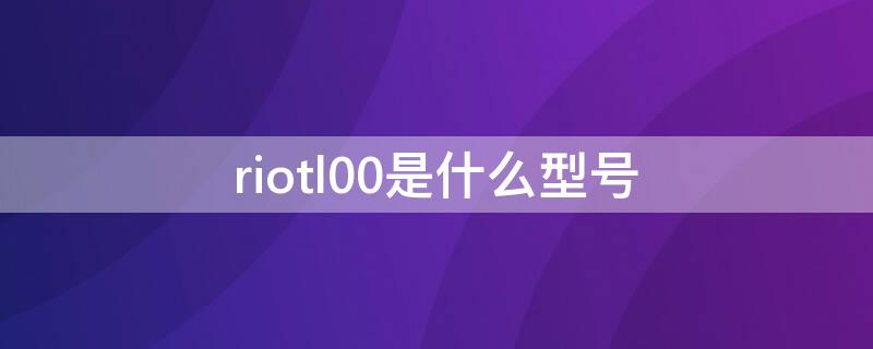 riotl00是什么型号 riotloo是什么型号rio-tl00