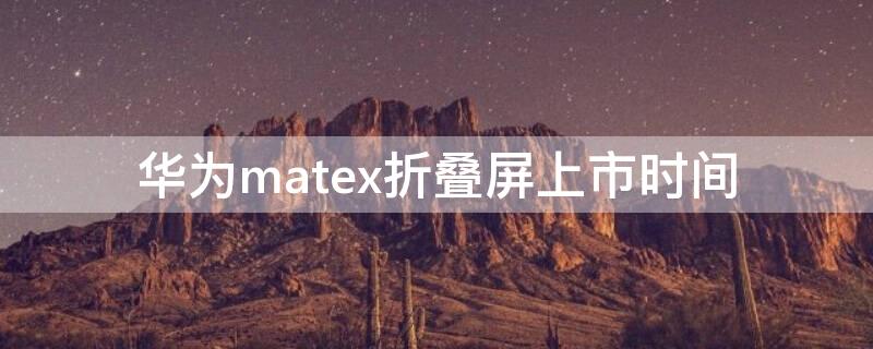 华为matex折叠屏上市时间（华为折叠手机matex上市时间）