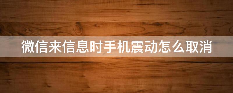 微信來信息時手機震動怎么取消（微信來消息時的震動怎么取消）