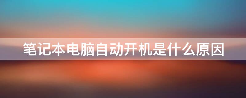 笔记本电脑自动开机是什么原因 笔记本电脑是自动开机吗