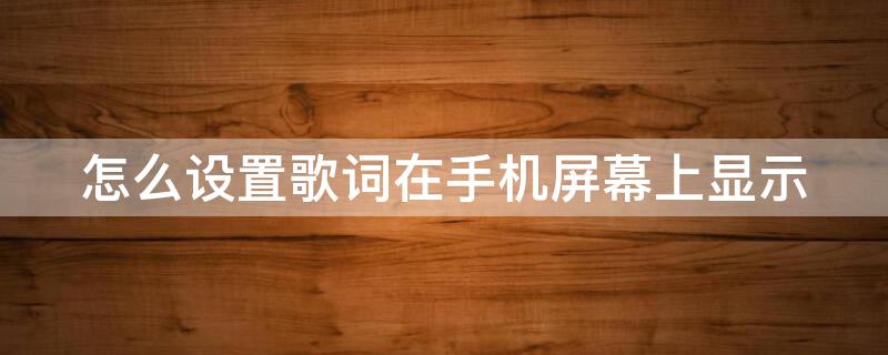 怎么設置歌詞在手機屏幕上顯示（網(wǎng)易云怎么設置歌詞在手機屏幕上顯示）