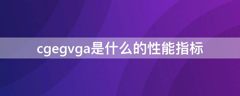 cgegvga是什么的性能指标 cgevga是(的性能指标