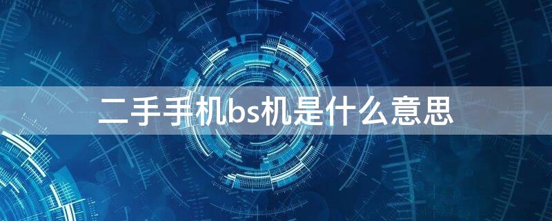 二手手机bs机是什么意思（bs机和二手机选哪个）