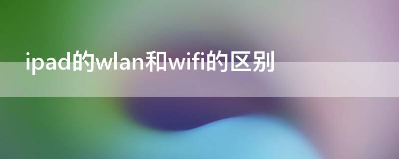 ipad的wlan和wifi的區(qū)別 ipadwifi和wlan哪個好