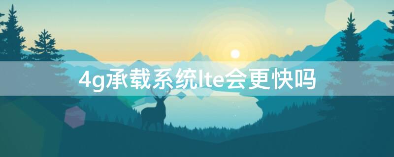 4g承载系统lte会更快吗（移动承载系统lte真的会变快吗）