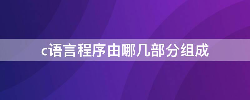 c语言程序由哪几部分组成 c语言程序有哪几部分组成