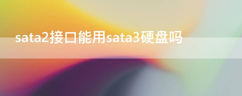 sata2接口能用sata3硬盘吗 sata2接口能用sata3固态硬盘吗