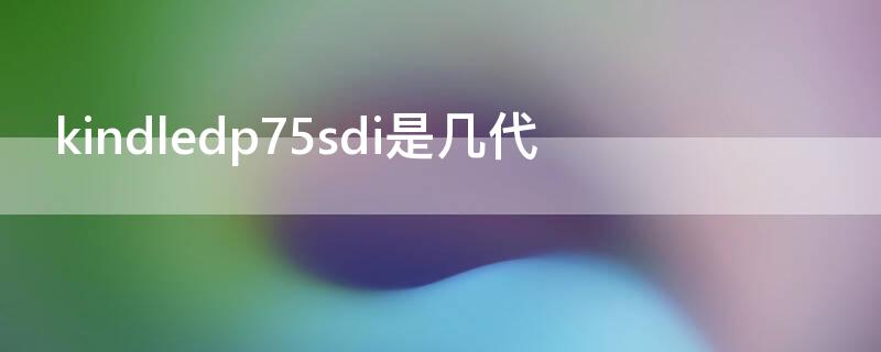 kindledp75sdi是几代（kindledp75sdi是哪年的）