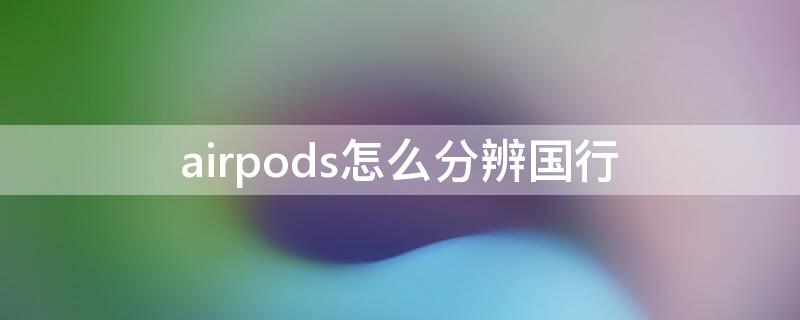 airpods怎么分辨国行（airpods如何分辨国行）