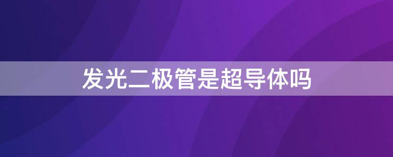 发光二极管是超导体吗 发光二极管是由超导体材料制成的吗