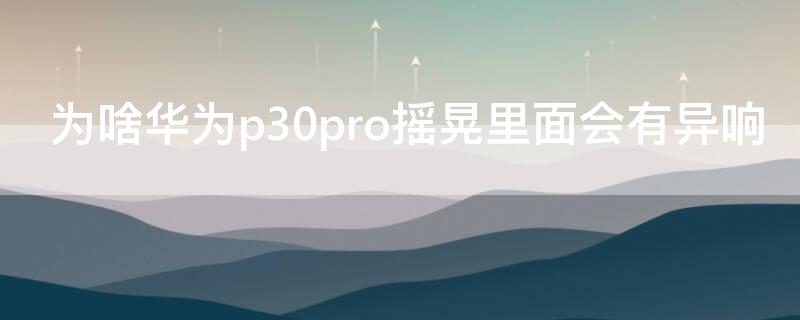 为啥华为p30pro摇晃里面会有异响（华为p30手机晃动有异响）