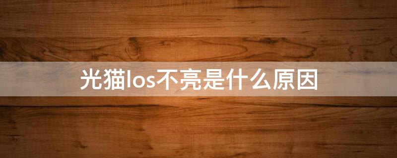 光貓los不亮是什么原因 光貓los不亮是怎么回事