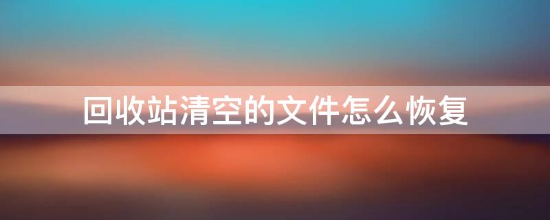 回收站清空的文件怎么恢复 电脑回收站怎么恢复文件