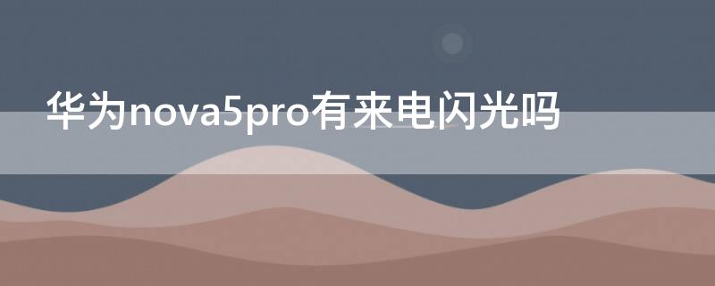 华为nova5pro有来电闪光吗 华为nova5pro有来电话闪灯吗?