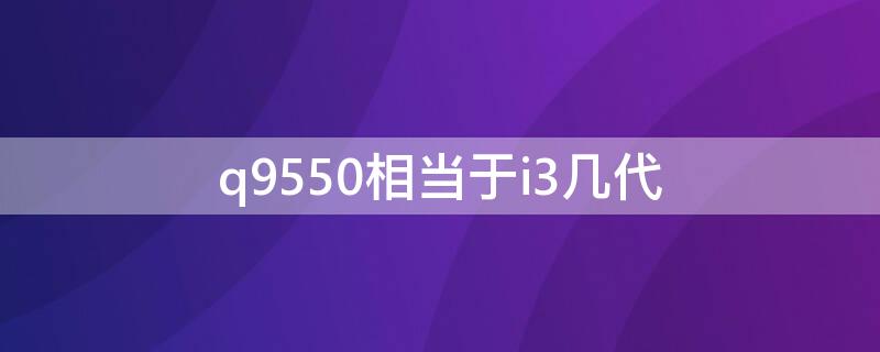 q9550相当于i3几代（q9550和i3）