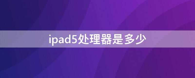 ipad5处理器是多少 ipad第五代处理器是多少