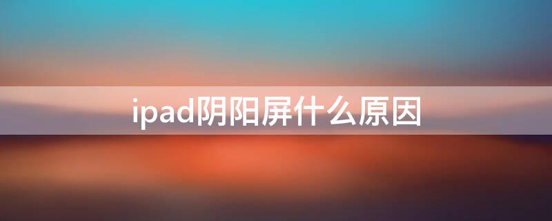 ipad阴阳屏什么原因 ipad出现阴阳屏