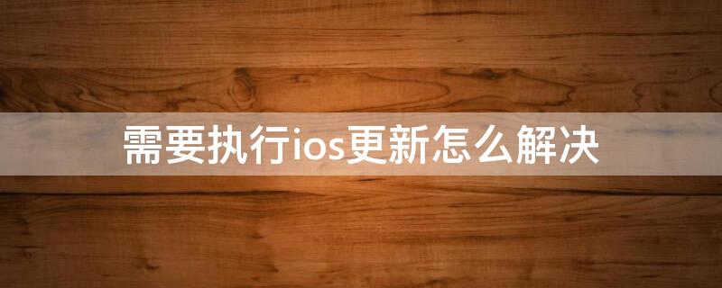 需要执行ios更新怎么解决 需要执行ios更新是什么意思