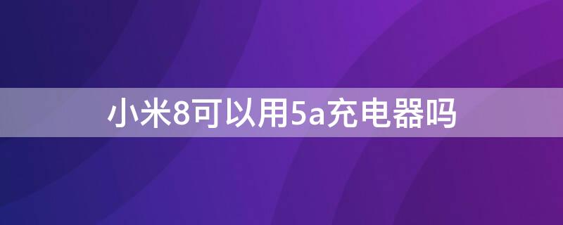 小米8可以用5a充電器嗎（小米8能用5a的數(shù)據(jù)線快充嗎）