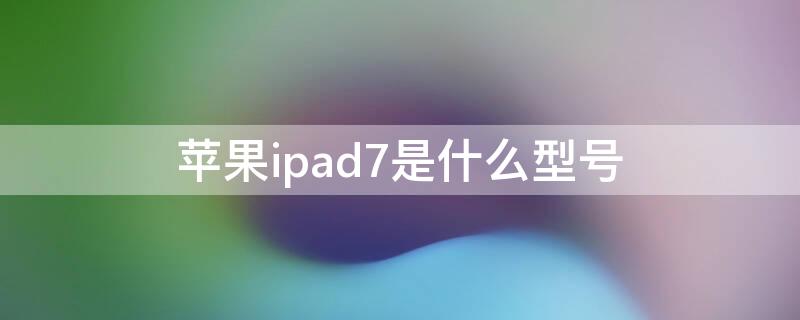 iPhoneipad7是什么型号 iphone 7型号