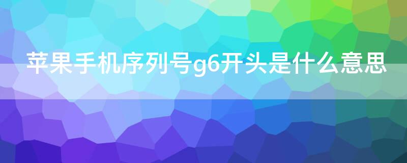 iPhone手机序列号g6开头是什么意思