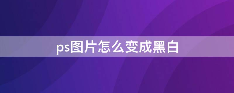 ps图片怎么变成黑白（ps图片怎么变成黑白木版画）