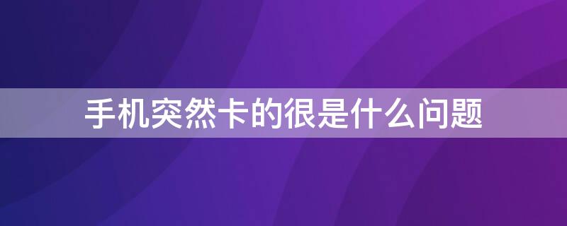 手机突然卡的很是什么问题（手机突然卡的很怎么回事）