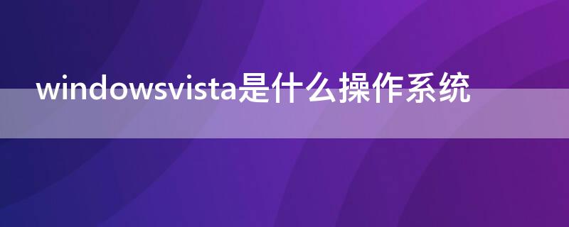 windowsvista是什么操作系统（windowsvista是什么操作系统能支持现在的软件吗?）